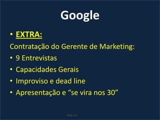 GoogleEXTRA:Contratação do Gerente de Marketing:9 EntrevistasCapacidades GeraisImproviso e deadlineApresentação e “se vira nos 30”Web 2.0