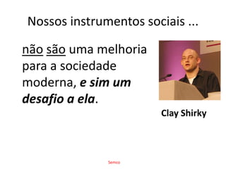 Nossos instrumentos sociais ...nãosão uma melhoria para a sociedade moderna, e sim um desafio a ela.Clay ShirkySemco