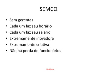SEMCOSem gerentesCada um faz seu horárioCada um faz seu salárioExtremamente inovadoraExtremamente criativaNão há perda de funcionáriosHeréticos