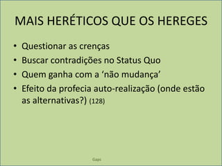 GapsMAIS HERÉTICOS QUE OS HEREGESQuestionar as crençasBuscar contradições no Status QuoQuem ganha com a ‘não mudança’Efeito da profecia auto-realização (onde estão as alternativas?) (128)