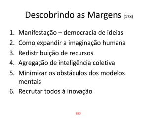 Descobrindo as Margens (178)Manifestação – democracia de ideiasComo expandir a imaginação humanaRedistribuição de recursosAgregação de inteligência coletivaMinimizar os obstáculos dos modelos mentaisRecrutar todos à inovaçãoEBO