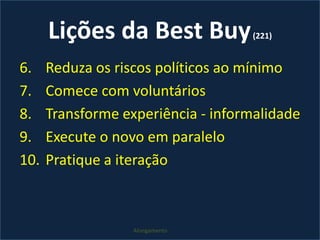 Lições da Best Buy (221)Reduza os riscos políticos ao mínimoComece com voluntáriosTransforme experiência - informalidadeExecute o novo em paralelo Pratique a iteraçãoAlongamento 