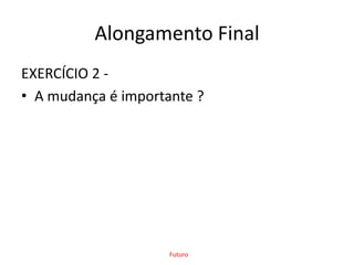 Alongamento FinalEXERCÍCIO 2 -A mudança é importante ?Futuro