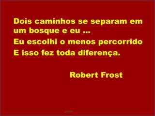 Dois caminhos se separam em um bosque e eu …	Eu escolhi o menos percorrido	E isso fez toda diferença.					Robert Frostpaixão
