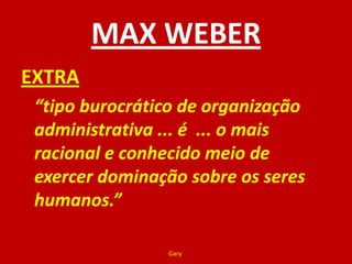 MAX WEBEREXTRA	“tipo burocrático de organização administrativa ... é  ... o mais racional e conhecido meio de exercer dominação sobre os seres humanos.” Gary