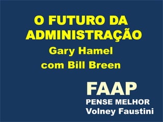 O FUTURO DA ADMINISTRAÇÃO Gary Hamel com Bill Breen FAAP PENSE MELHOR Volney Faustini 