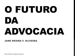 O FUTURO
DA
ADVOCACIA
JANE RESINA F. OLIVEIRA




14/08/2012




                                       1
Resina & Marcon Advogados Associados
 