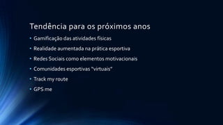 Tendência para os próximos anos
• Gamificação das atividades físicas

• Realidade aumentada na prática esportiva
• Redes Sociais como elementos motivacionais
• Comunidades esportivas “virtuais”
• Track my route
• GPS me

 