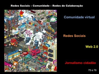 Redes Sociais – Comunidade – Redes de Colaboração Jornalismo cidadão Comunidade   virtual Web 2.0 Redes Sociais 75 e 76 
