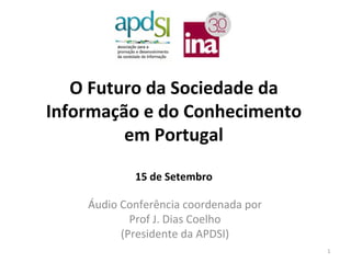 O Futuro da Sociedade da
Informação e do Conhecimento
         em Portugal

            15 de Setembro

    Áudio Conferência coordenada por
            Prof J. Dias Coelho
          (Presidente da APDSI)
                                       1
 
