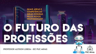 O FUTURO DAS
PROFISSÕES
QUAIS ÁREAS E
COMPETÊNCIAS
SERÃO EXIGIDAS
PELOS NOVOS
PROFISSIONAIS?
PROFESSOR ALYSSON LISBOA - IEC PUC MINAS
 