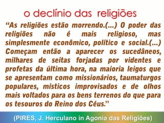 o declínio das religiões
(PIRES, J. Herculano in Agonia das Religiões)
 
