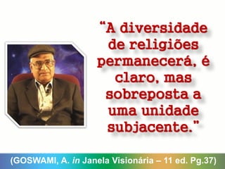 “A diversidade
de religiões
permanecerá, é
claro, mas
sobreposta a
uma unidade
subjacente.”
(GOSWAMI, A. in Janela Visionária – 11 ed. Pg.37)
 