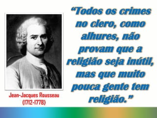 “Todos os crimes
no clero, como
alhures, não
provam que a
religião seja inútil,
mas que muito
pouca gente tem
religião.”Jean-Jacques Rousseau
(1712-1778)
 