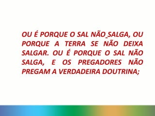 OU É PORQUE O SAL NÃO SALGA, OU
PORQUE A TERRA SE NÃO DEIXA
SALGAR. OU É PORQUE O SAL NÃO
SALGA, E OS PREGADORES NÃO
PREGAM A VERDADEIRA DOUTRINA;
 