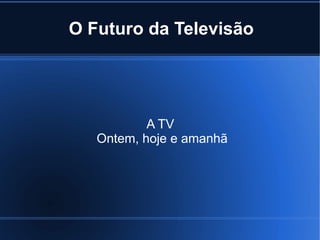 O Futuro da Televisão




           A TV
   Ontem, hoje e amanhã
 