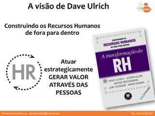 A visão de Dave Ulrich
Gestão Estratégica de Pessoas
Coordenação acadêmica professor Daniel Luz
Construindo os Recursos Humanos
de fora para dentro
Atuar
estrategicamente
GERAR VALOR
ATRAVÉS DAS
PESSOAS
Daniel de Carvalho Luz – daniel.luz2020@hotmail.com Tel. (15) 9 9126 5571
 