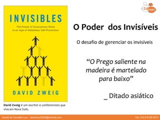 Daniel de Carvalho Luz – daniel.luz2020@hotmail.com Tel. (15) 9 9126 5571
O Poder dos Invisíveis
O desafio de gerenciar os invisíveis
David Zweig é um escritor e conferencista que
vive em Nova York.
“O Prego saliente na
madeira é martelado
para baixo”
_ Ditado asiático
 