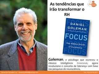 Goleman, o psicólogo que escreveu o
clássico Inteligência Emocional, agora
revoluciona o conceito de liderança com base
nas pesquisas de neurociência,
As tendências que
irão transformar o
RH
Daniel de Carvalho Luz – daniel.luz2020@hotmail.com Tel. (15) 9 9126 5571
 