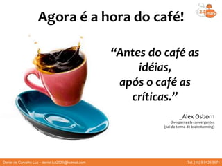 Agora é a hora do café!
“Antes do café as
idéias,
após o café as
críticas.”
_Alex Osborn
divergentes & convergentes
(pai do termo de brainstorming)
Daniel de Carvalho Luz – daniel.luz2020@hotmail.com Tel. (15) 9 9126 5571
 