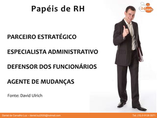 PARCEIRO ESTRATÉGICO
ESPECIALISTA ADMINISTRATIVO
DEFENSOR DOS FUNCIONÁRIOS
AGENTE DE MUDANÇAS
Fonte: David Ulrich
Papéis de RH
Daniel de Carvalho Luz – daniel.luz2020@hotmail.com Tel. (15) 9 9126 5571
 