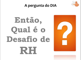 Então,
Qual é o
Desafio de
RH
A pergunta do DIA
 