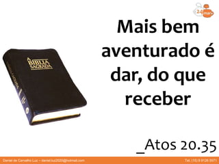 Mais bem
aventurado é
dar, do que
receber
_Atos 20.35
Daniel de Carvalho Luz – daniel.luz2020@hotmail.com Tel. (15) 9 9126 5571
 
