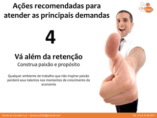 Vá além da retenção
Construa paixão e propósito
Qualquer ambiente de trabalho que não inspirar paixão
perderá seus talentos nos momentos de crescimento da
economia
Ações recomendadas para
atender as principais demandas
4
Daniel de Carvalho Luz – daniel.luz2020@hotmail.com Tel. (15) 9 9126 5571
 