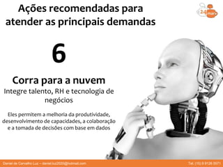 Corra para a nuvem
Integre talento, RH e tecnologia de
negócios
Eles permitem a melhoria da produtividade,
desenvolvimento de capacidades, a colaboração
e a tomada de decisões com base em dados
Ações recomendadas para
atender as principais demandas
6
Daniel de Carvalho Luz – daniel.luz2020@hotmail.com Tel. (15) 9 9126 5571
 