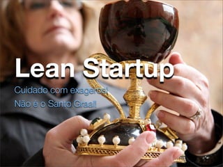Lean Startup
Lean Startup
Cuidado com exageros!
yeah...yeah... right...
Não é o Santo Graal!
 