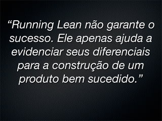 “Running Lean não garante o
 sucesso. Ele apenas ajuda a
 evidenciar seus diferenciais
  para a construção de um
   produto bem sucedido.”
 