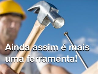 Lean Startup
Ainda assim é mais
uma ferramenta!
 