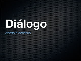Diálogo
Aberto e contínuo
 