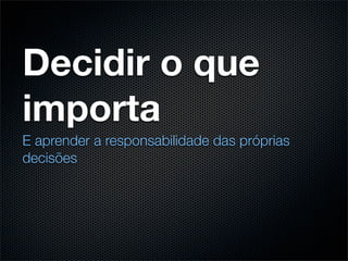 Decidir o que
importa
E aprender a responsabilidade das próprias
decisões
 