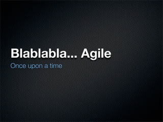 Blablabla... Agile
Once upon a time
 