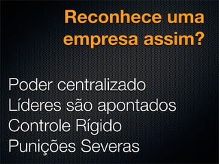 Reconhece uma
      empresa assim?

Poder centralizado
Líderes são apontados
Controle Rígido
Punições Severas
 