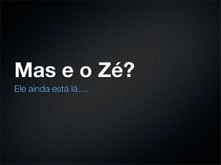 Mas e o Zé?
Ele ainda está lá....
 