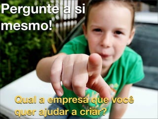 Pergunte a si
mesmo!




  Qual a empresa que você
  quer ajudar a criar?
 