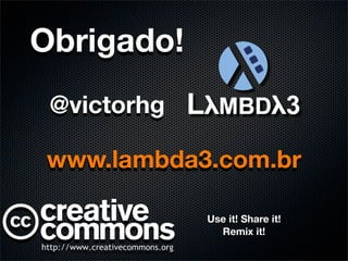 Obrigado!
 @victorhg

www.lambda3.com.br

             Use it! Share it!
               Remix it!
 
