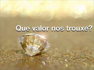 Que valor nos trouxe?
 