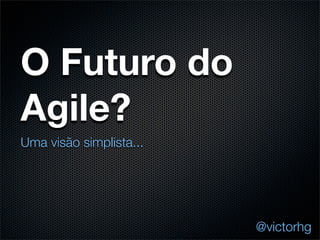 O Futuro do
Agile?
Uma visão simplista...




                         @victorhg
 
