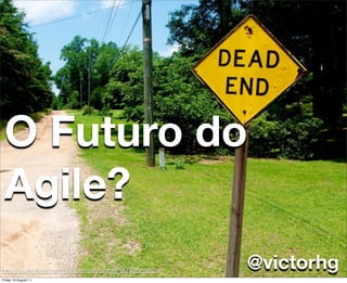 O Futuro do
 Agile?
http://www.ﬂickr.com/photos/rustytanton/4674858282/
                                                      @victorhg
Friday 19 August 11
 