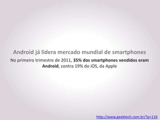 Android já lidera mercado mundial de smartphones
No primeiro trimestre de 2011, 35% dos smartphones vendidos eram
                Android, contra 19% do iOS, da Apple




                                       http://www.geektech.com.br/?p=116
 