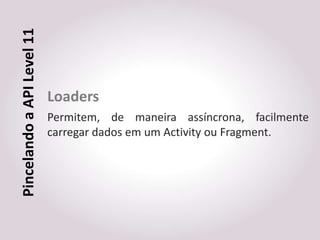 Pincelando a API Level 11



                            Loaders
                            Permitem, de maneira assíncrona, facilmente
                            carregar dados em um Activity ou Fragment.
 