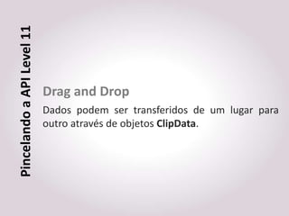 Pincelando a API Level 11



                            Drag and Drop
                            Dados podem ser transferidos de um lugar para
                            outro através de objetos ClipData.
 