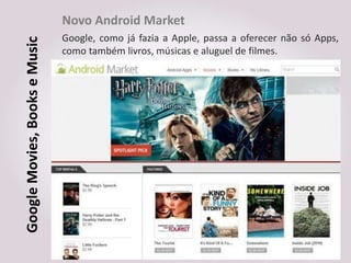 Novo Android Market
Google Movies, Books e Music   Google, como já fazia a Apple, passa a oferecer não só Apps,
                               como também livros, músicas e aluguel de filmes.
 