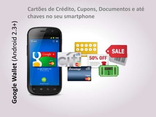 Cartões de Crédito, Cupons, Documentos e até
Google Wallet (Android 2.3+)   chaves no seu smartphone
 