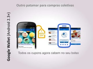 Outro patamar para compras coletivas
Google Wallet (Android 2.3+)




                                Todos os cupons agora cabem no seu bolso
 