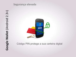 Segurança elevada
Google Wallet (Android 2.3+)




                                 Código PIN protege a sua carteira digital
 