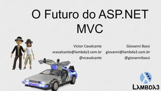 O Futuro do ASP.NET
MVC
Giovanni Bassi
giovanni@lambda3.com.br
@giovannibassi
Victor Cavalcante
vcavalcante@lambda3.com.br
@vcavalcante
 